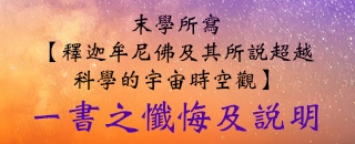 末學所寫【釋迦牟尼佛及其所說超越科學的宇宙時空觀】一書之懺悔及說明